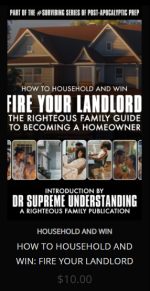 HOW TO HOUSEHOLD AND WIN, PART ONE  FIRE YOUR LANDLORD THE RIGHTEOUS FAMILY GUIDE TO BUYING YOUR FIRST HOME  PART OF THE SURVIBING COLLECTION  This book is a compilation of the BEST info we could find, brought to you with the intentions of making home buying easy to navigate. why?  Because home ownership is a MUST for all families interested in building generational wealth and expanding their family’s ability to do more in the world.